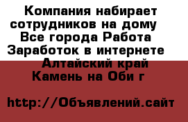 Компания набирает сотрудников на дому  - Все города Работа » Заработок в интернете   . Алтайский край,Камень-на-Оби г.